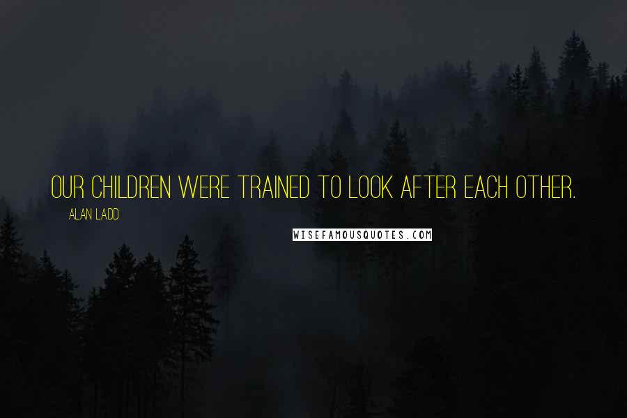 Alan Ladd Quotes: Our children were trained to look after each other.
