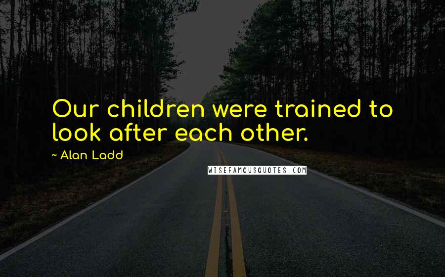 Alan Ladd Quotes: Our children were trained to look after each other.