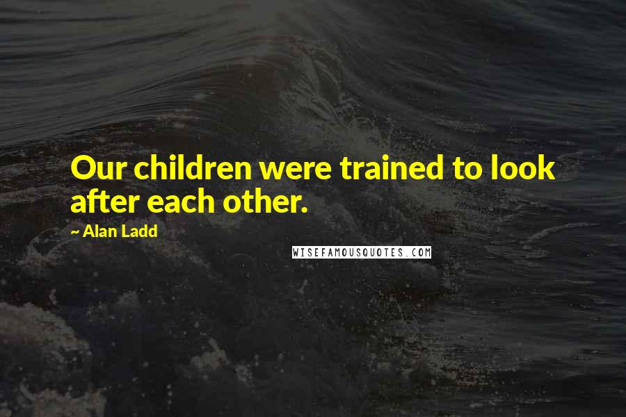 Alan Ladd Quotes: Our children were trained to look after each other.