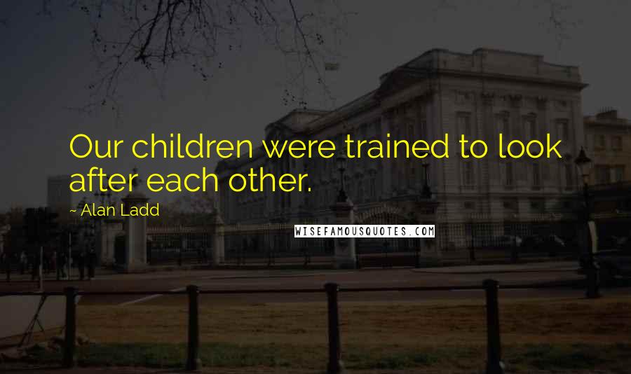 Alan Ladd Quotes: Our children were trained to look after each other.