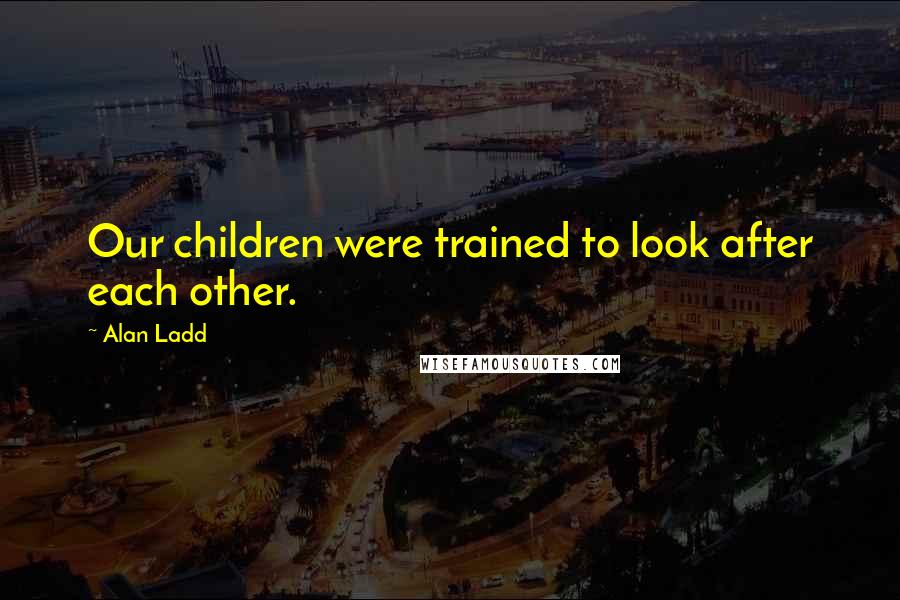 Alan Ladd Quotes: Our children were trained to look after each other.