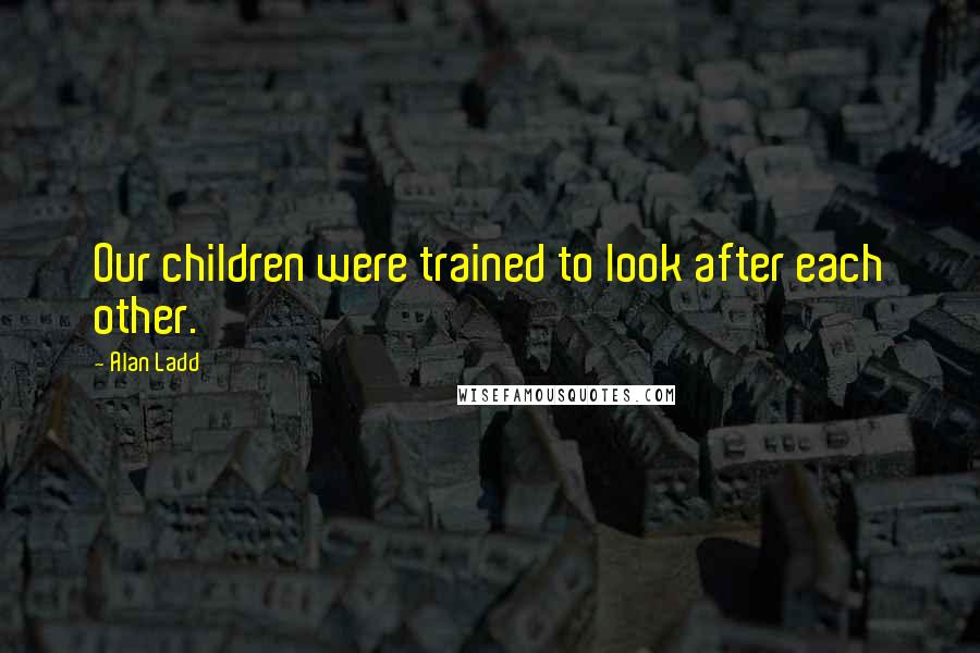 Alan Ladd Quotes: Our children were trained to look after each other.
