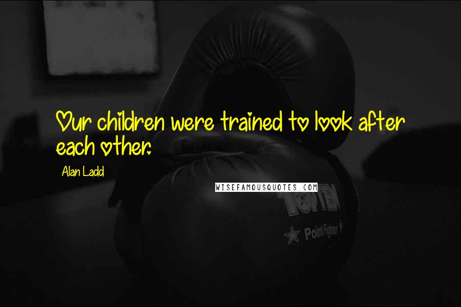 Alan Ladd Quotes: Our children were trained to look after each other.