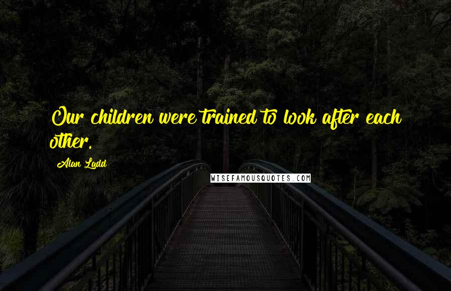 Alan Ladd Quotes: Our children were trained to look after each other.