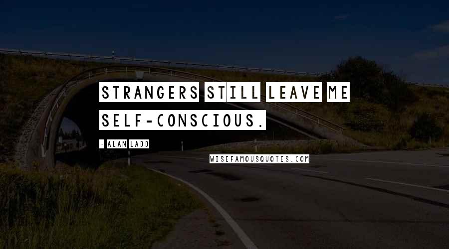 Alan Ladd Quotes: Strangers still leave me self-conscious.