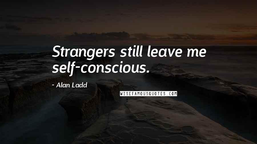 Alan Ladd Quotes: Strangers still leave me self-conscious.