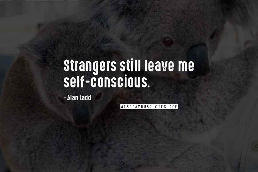 Alan Ladd Quotes: Strangers still leave me self-conscious.