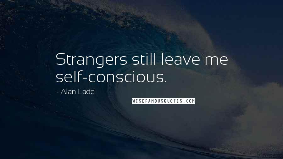 Alan Ladd Quotes: Strangers still leave me self-conscious.