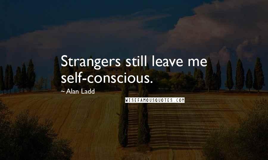 Alan Ladd Quotes: Strangers still leave me self-conscious.