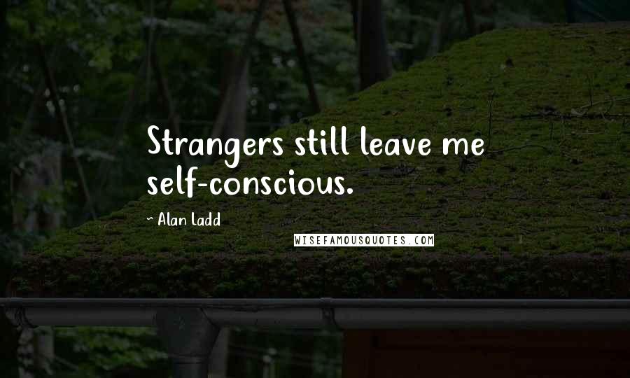 Alan Ladd Quotes: Strangers still leave me self-conscious.