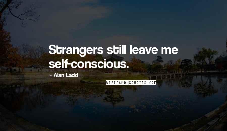 Alan Ladd Quotes: Strangers still leave me self-conscious.