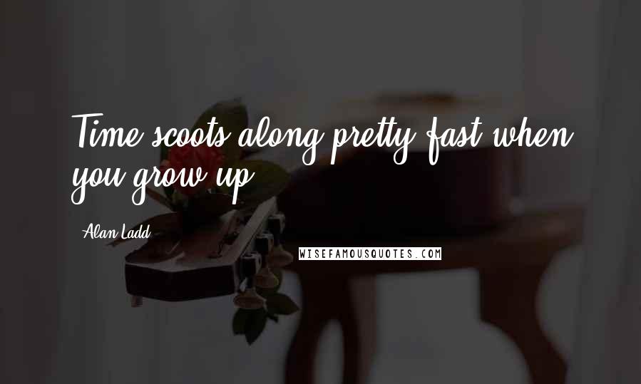 Alan Ladd Quotes: Time scoots along pretty fast when you grow up.