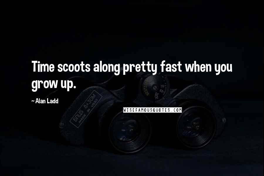 Alan Ladd Quotes: Time scoots along pretty fast when you grow up.