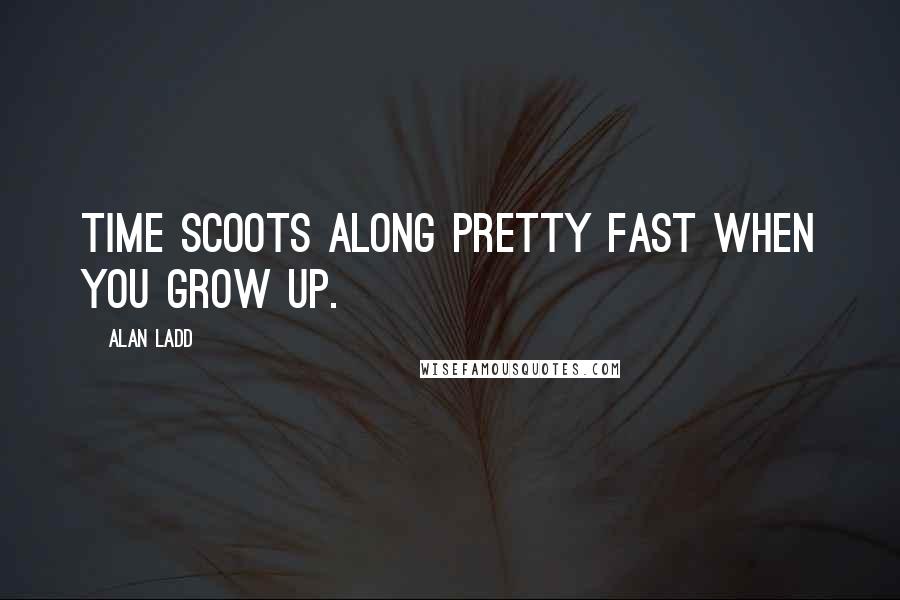 Alan Ladd Quotes: Time scoots along pretty fast when you grow up.