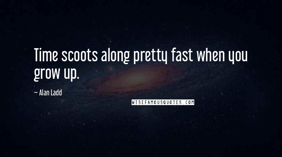 Alan Ladd Quotes: Time scoots along pretty fast when you grow up.