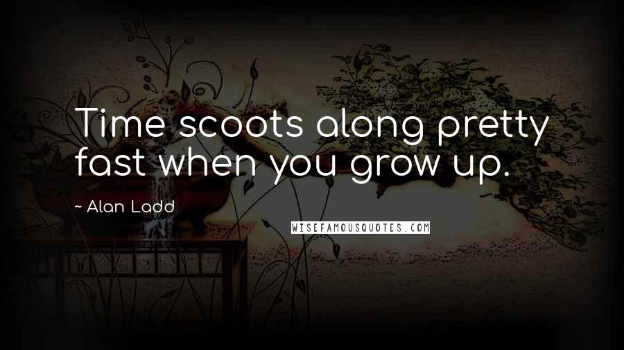 Alan Ladd Quotes: Time scoots along pretty fast when you grow up.