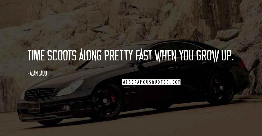 Alan Ladd Quotes: Time scoots along pretty fast when you grow up.