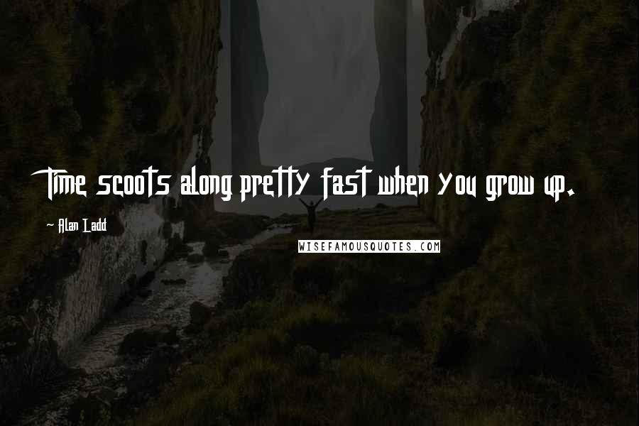 Alan Ladd Quotes: Time scoots along pretty fast when you grow up.