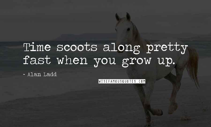 Alan Ladd Quotes: Time scoots along pretty fast when you grow up.