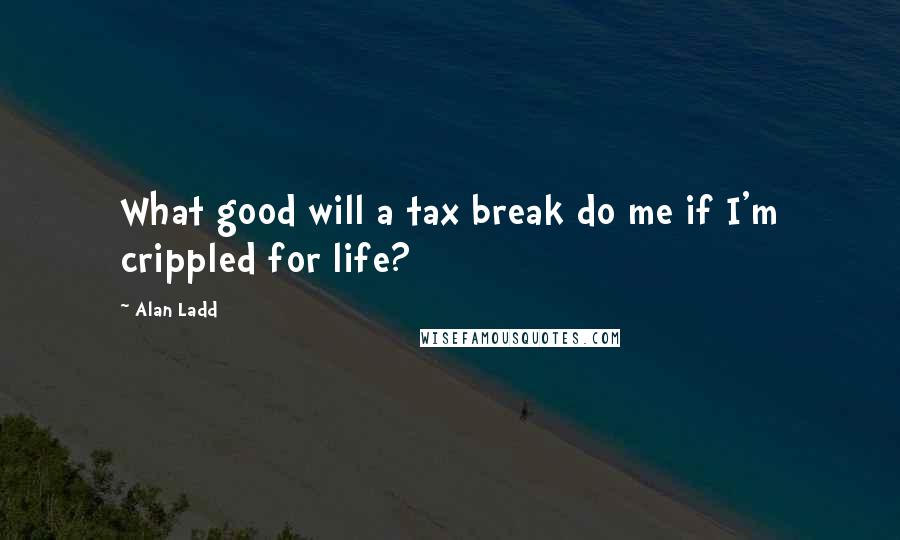 Alan Ladd Quotes: What good will a tax break do me if I'm crippled for life?