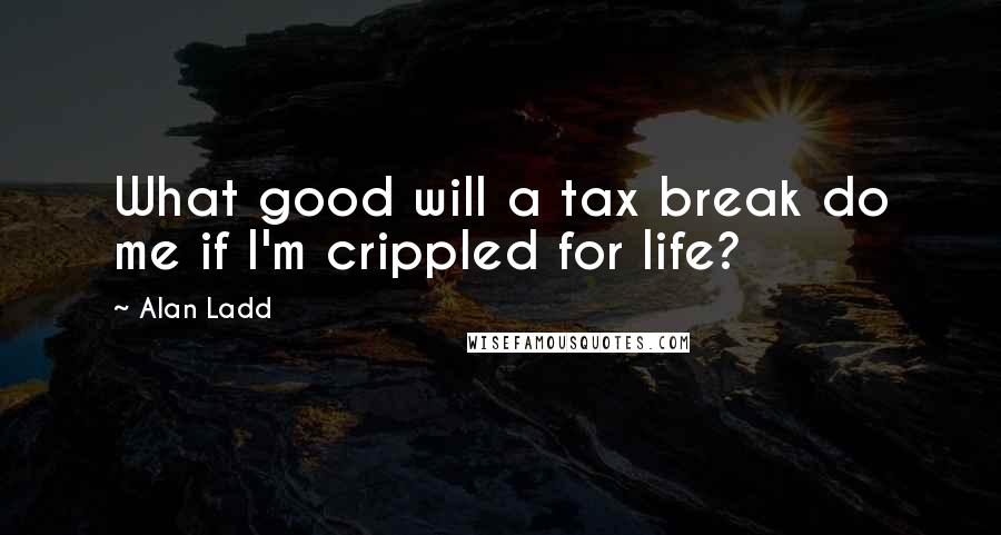 Alan Ladd Quotes: What good will a tax break do me if I'm crippled for life?