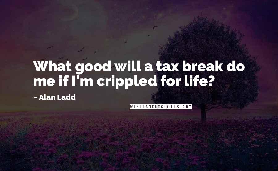 Alan Ladd Quotes: What good will a tax break do me if I'm crippled for life?