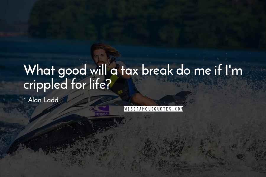 Alan Ladd Quotes: What good will a tax break do me if I'm crippled for life?
