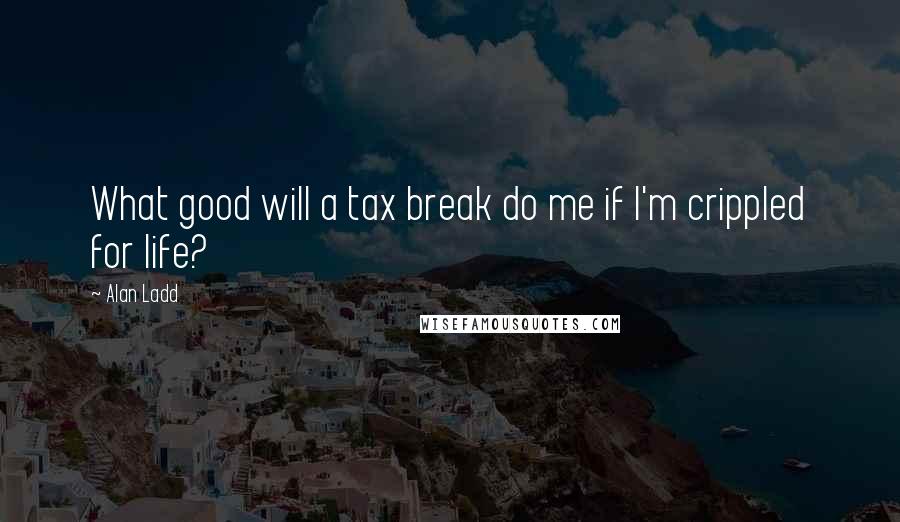 Alan Ladd Quotes: What good will a tax break do me if I'm crippled for life?