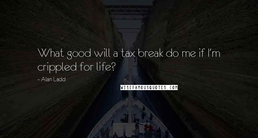 Alan Ladd Quotes: What good will a tax break do me if I'm crippled for life?