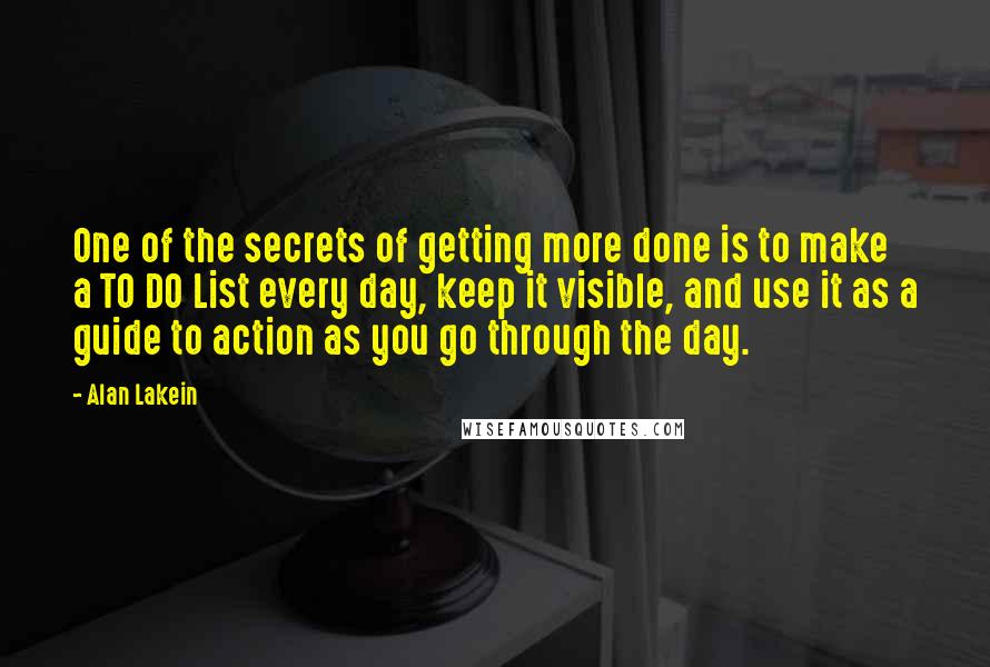 Alan Lakein Quotes: One of the secrets of getting more done is to make a TO DO List every day, keep it visible, and use it as a guide to action as you go through the day.