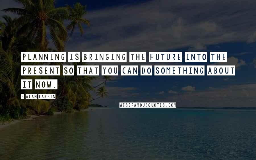 Alan Lakein Quotes: Planning is bringing the future into the present so that you can do something about it now.