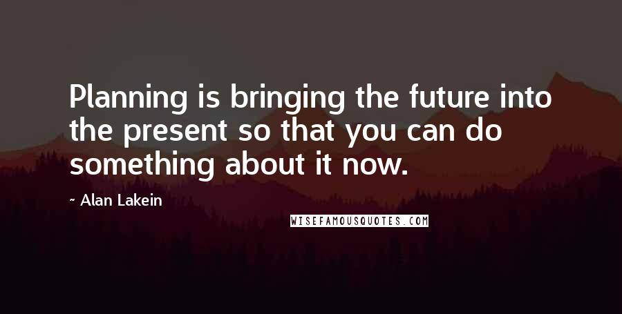 Alan Lakein Quotes: Planning is bringing the future into the present so that you can do something about it now.