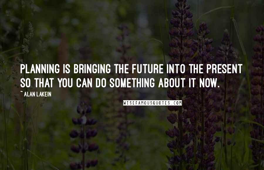 Alan Lakein Quotes: Planning is bringing the future into the present so that you can do something about it now.