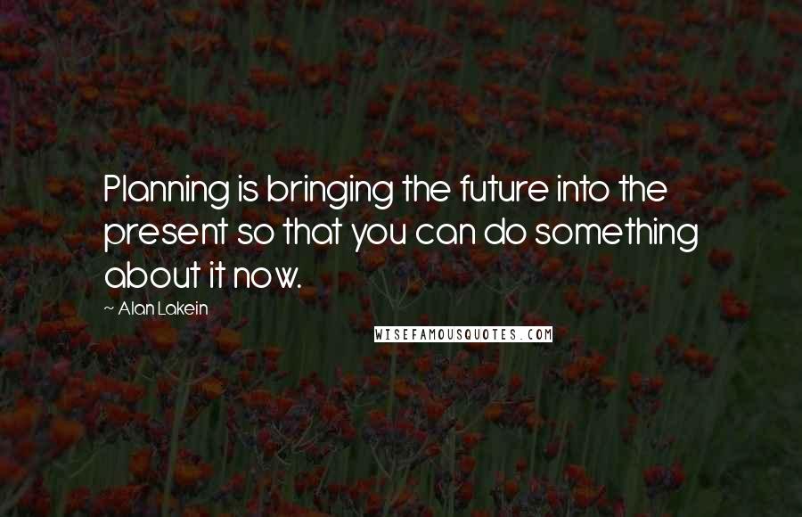 Alan Lakein Quotes: Planning is bringing the future into the present so that you can do something about it now.