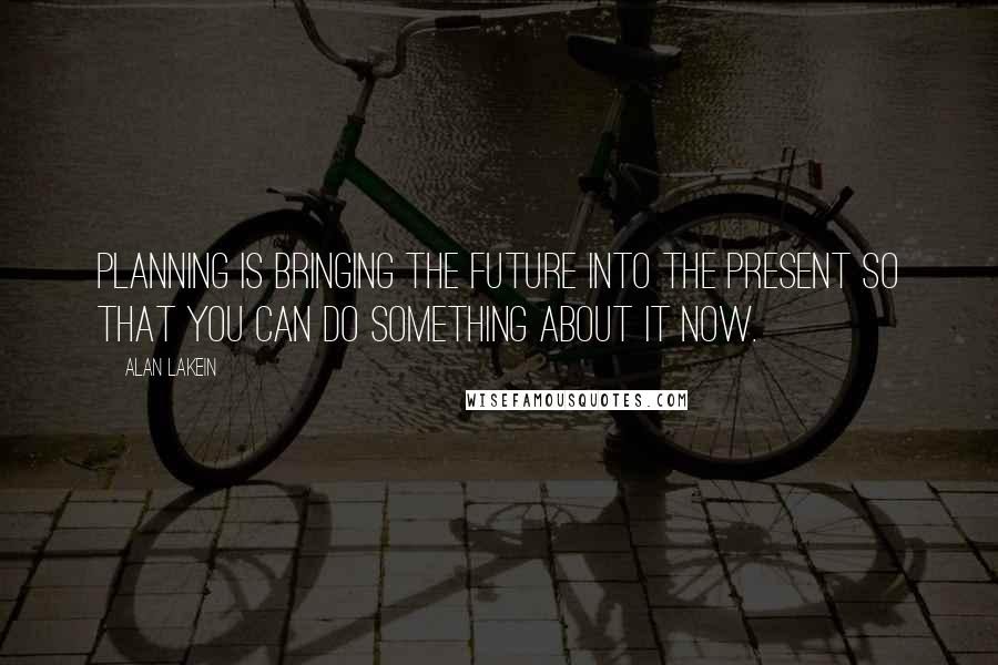 Alan Lakein Quotes: Planning is bringing the future into the present so that you can do something about it now.