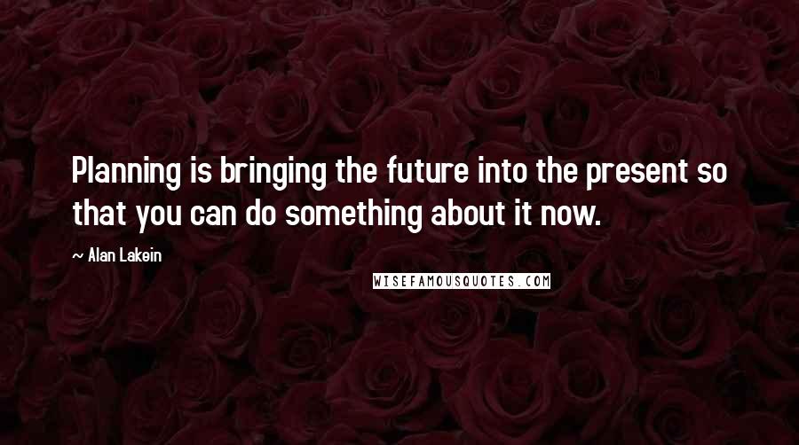 Alan Lakein Quotes: Planning is bringing the future into the present so that you can do something about it now.