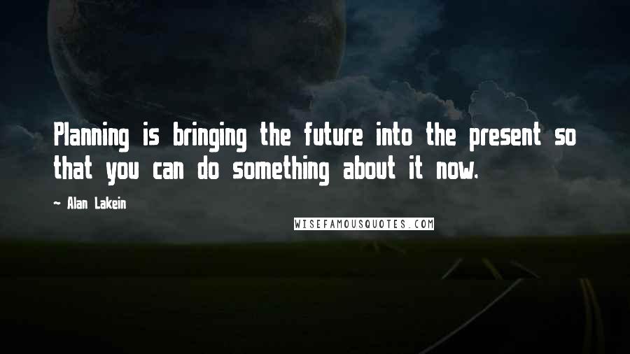 Alan Lakein Quotes: Planning is bringing the future into the present so that you can do something about it now.