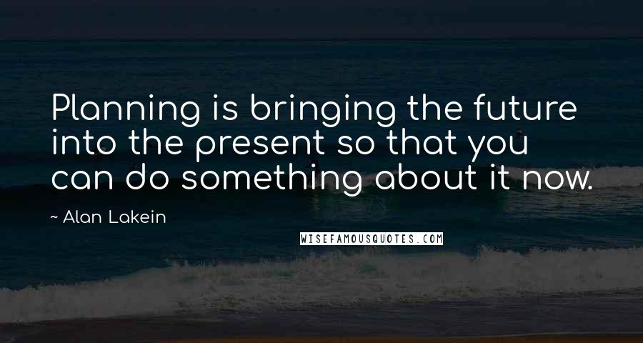 Alan Lakein Quotes: Planning is bringing the future into the present so that you can do something about it now.