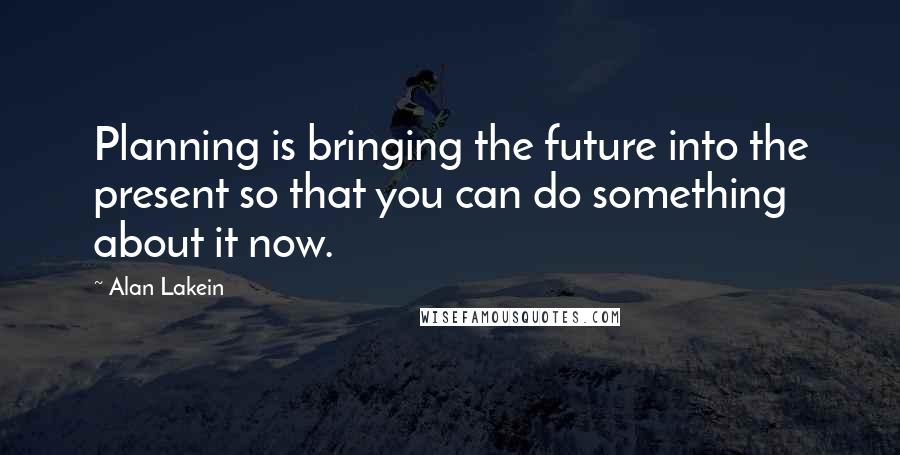 Alan Lakein Quotes: Planning is bringing the future into the present so that you can do something about it now.