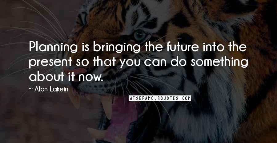 Alan Lakein Quotes: Planning is bringing the future into the present so that you can do something about it now.