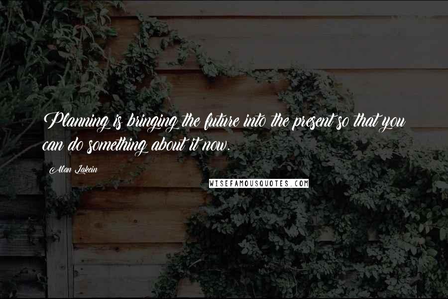 Alan Lakein Quotes: Planning is bringing the future into the present so that you can do something about it now.