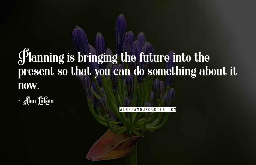 Alan Lakein Quotes: Planning is bringing the future into the present so that you can do something about it now.