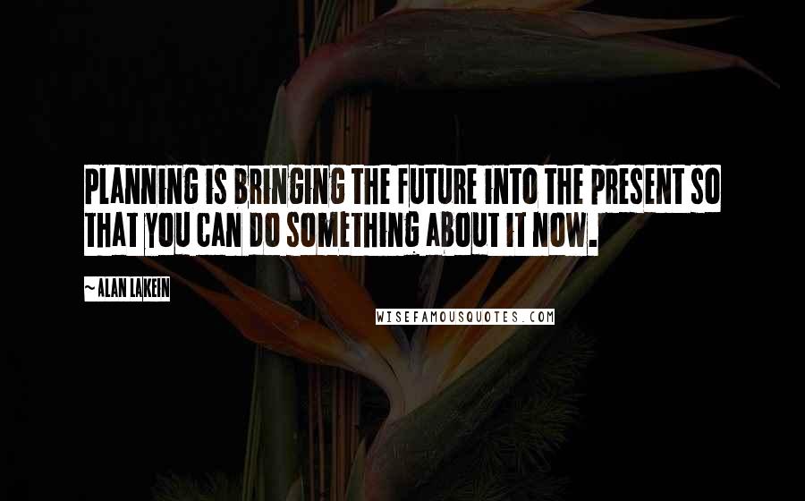 Alan Lakein Quotes: Planning is bringing the future into the present so that you can do something about it now.