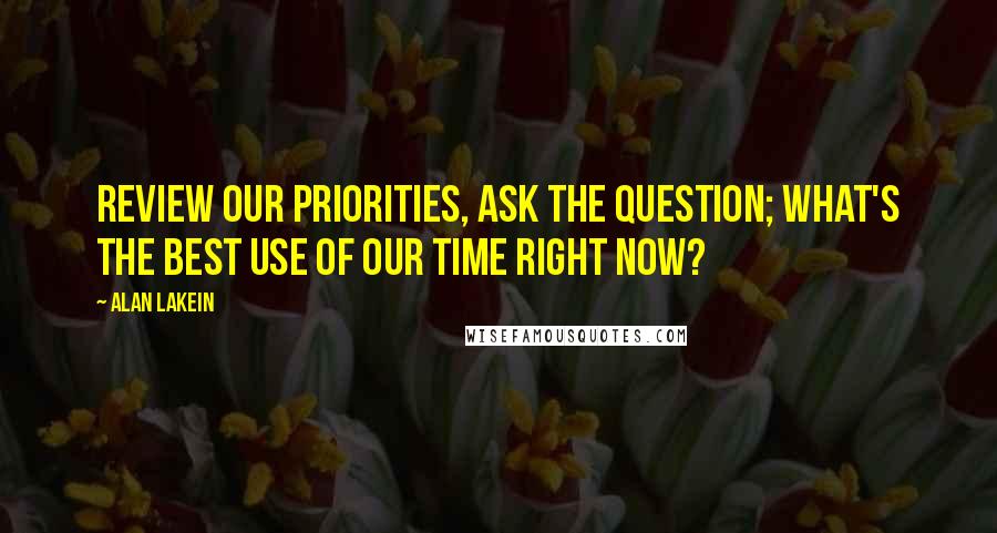 Alan Lakein Quotes: Review our priorities, ask the question; what's the best use of our time right now?