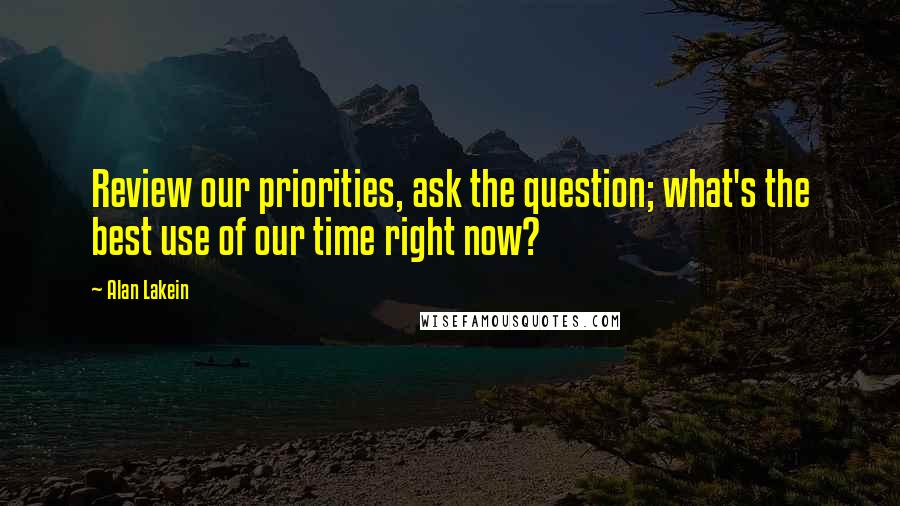 Alan Lakein Quotes: Review our priorities, ask the question; what's the best use of our time right now?