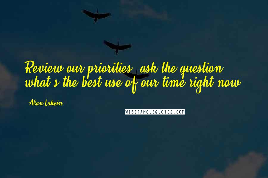 Alan Lakein Quotes: Review our priorities, ask the question; what's the best use of our time right now?