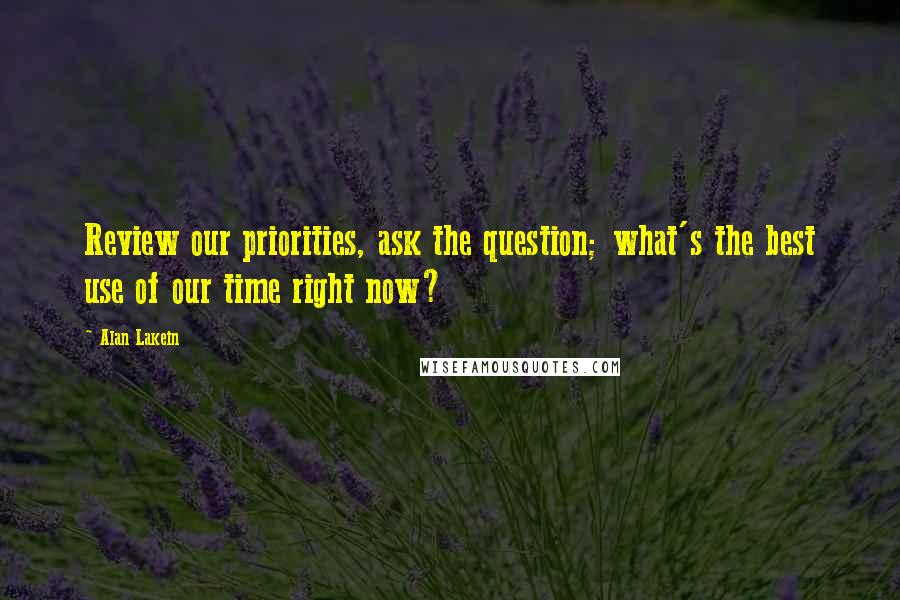 Alan Lakein Quotes: Review our priorities, ask the question; what's the best use of our time right now?