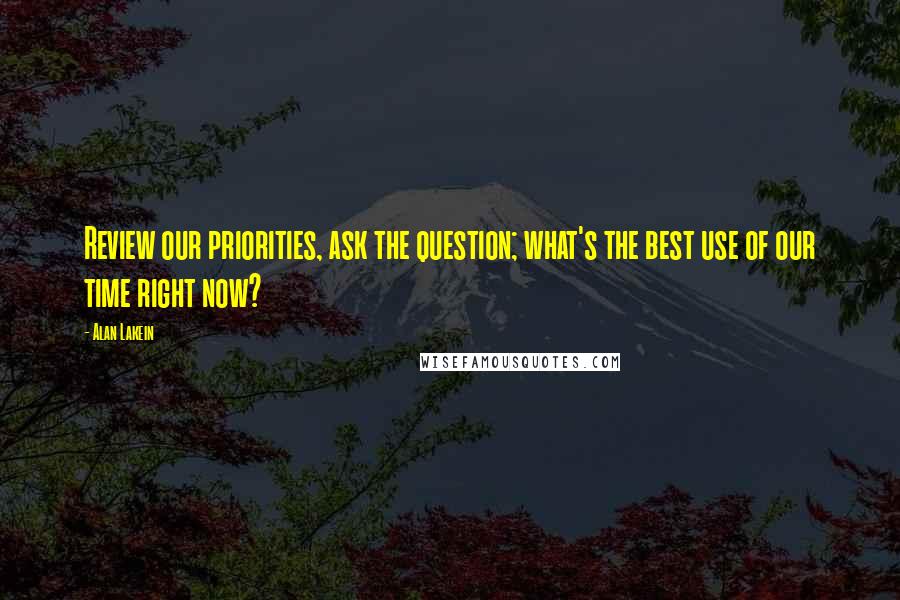 Alan Lakein Quotes: Review our priorities, ask the question; what's the best use of our time right now?