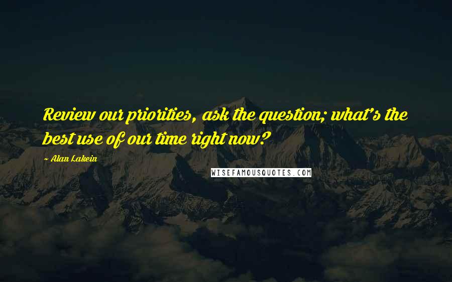 Alan Lakein Quotes: Review our priorities, ask the question; what's the best use of our time right now?