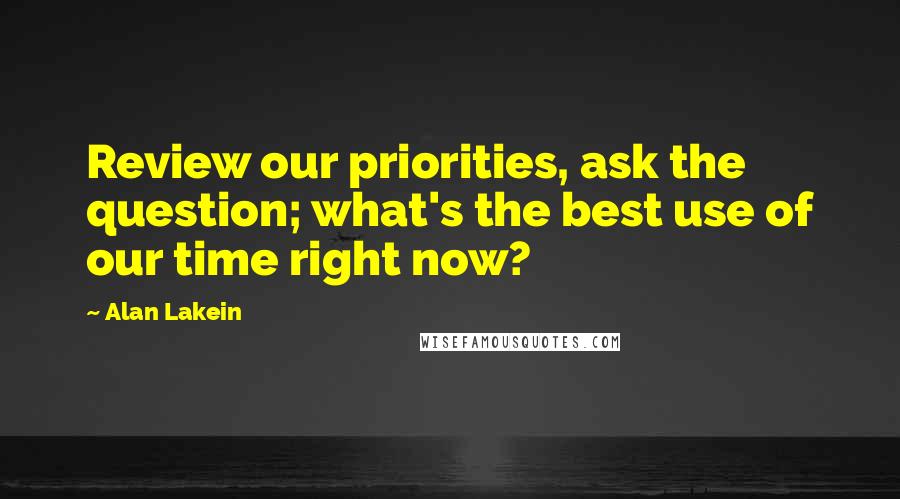 Alan Lakein Quotes: Review our priorities, ask the question; what's the best use of our time right now?